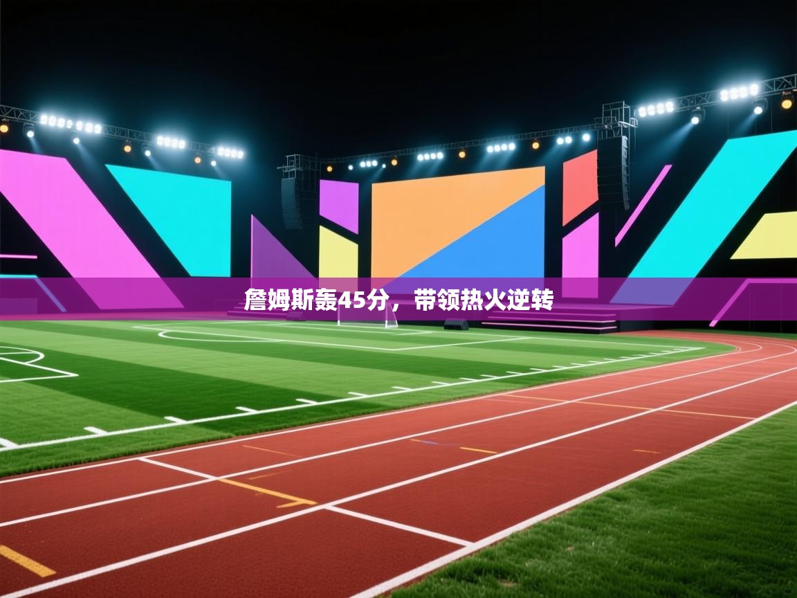 詹姆斯轰45分，带领热火逆转  第2张