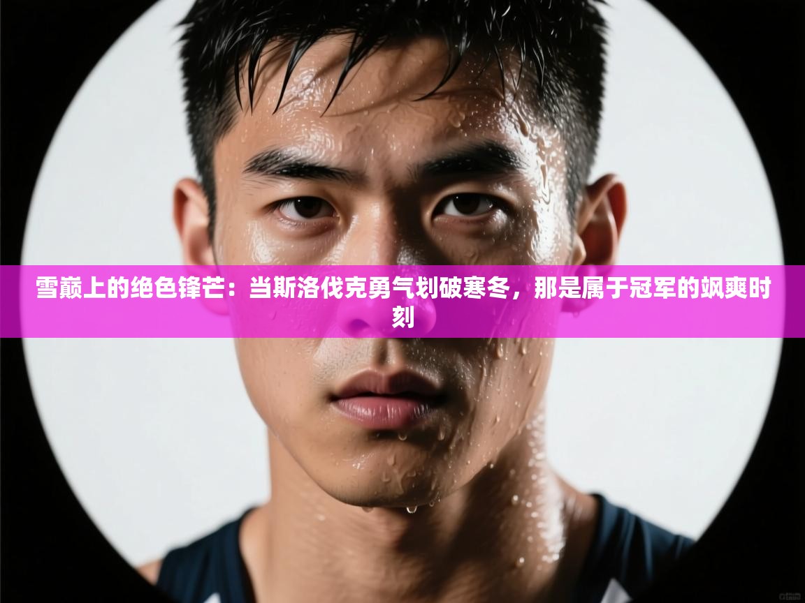 雪巅上的绝色锋芒：当斯洛伐克勇气划破寒冬，那是属于冠军的飒爽时刻  第1张