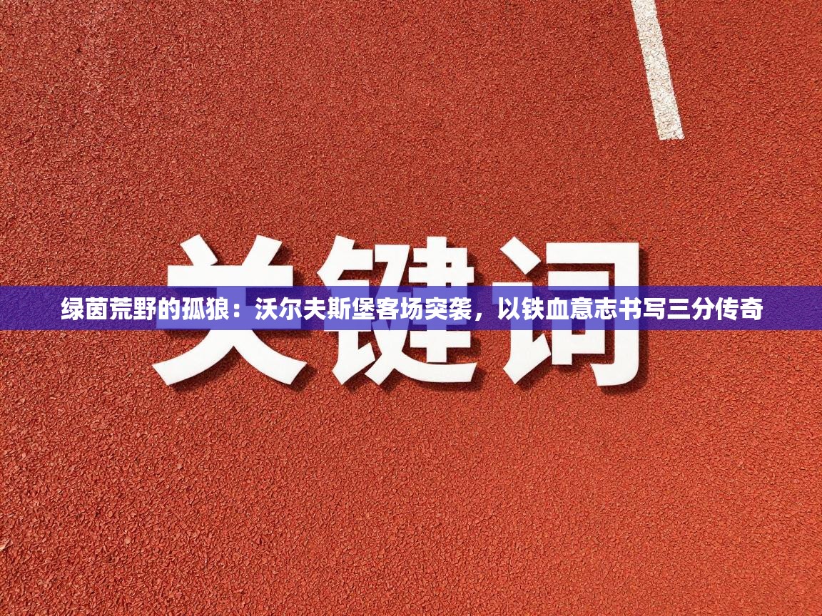 绿茵荒野的孤狼:沃尔夫斯堡客场突袭,以铁血意志书写三分传奇 第2张