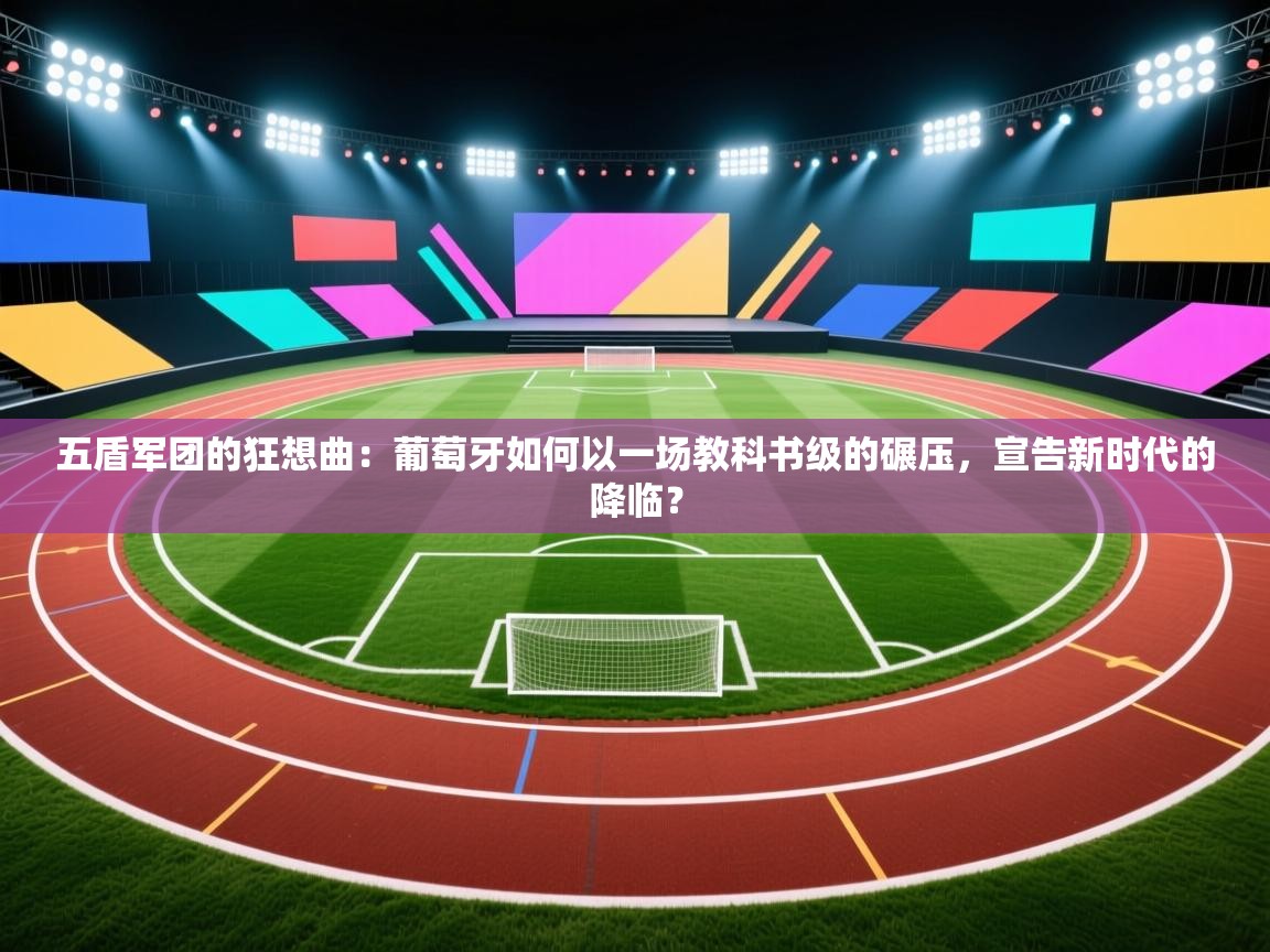 五盾军团的狂想曲:葡萄牙如何以一场教科书级的碾压,宣告新时代的降临? 第1张