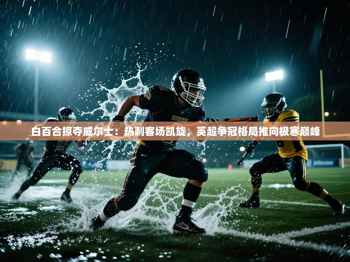 白百合掠夺威尔士：热刺客场凯旋，英超争冠格局推向极寒巅峰  第1张