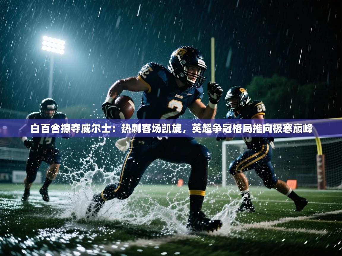 白百合掠夺威尔士：热刺客场凯旋，英超争冠格局推向极寒巅峰  第2张