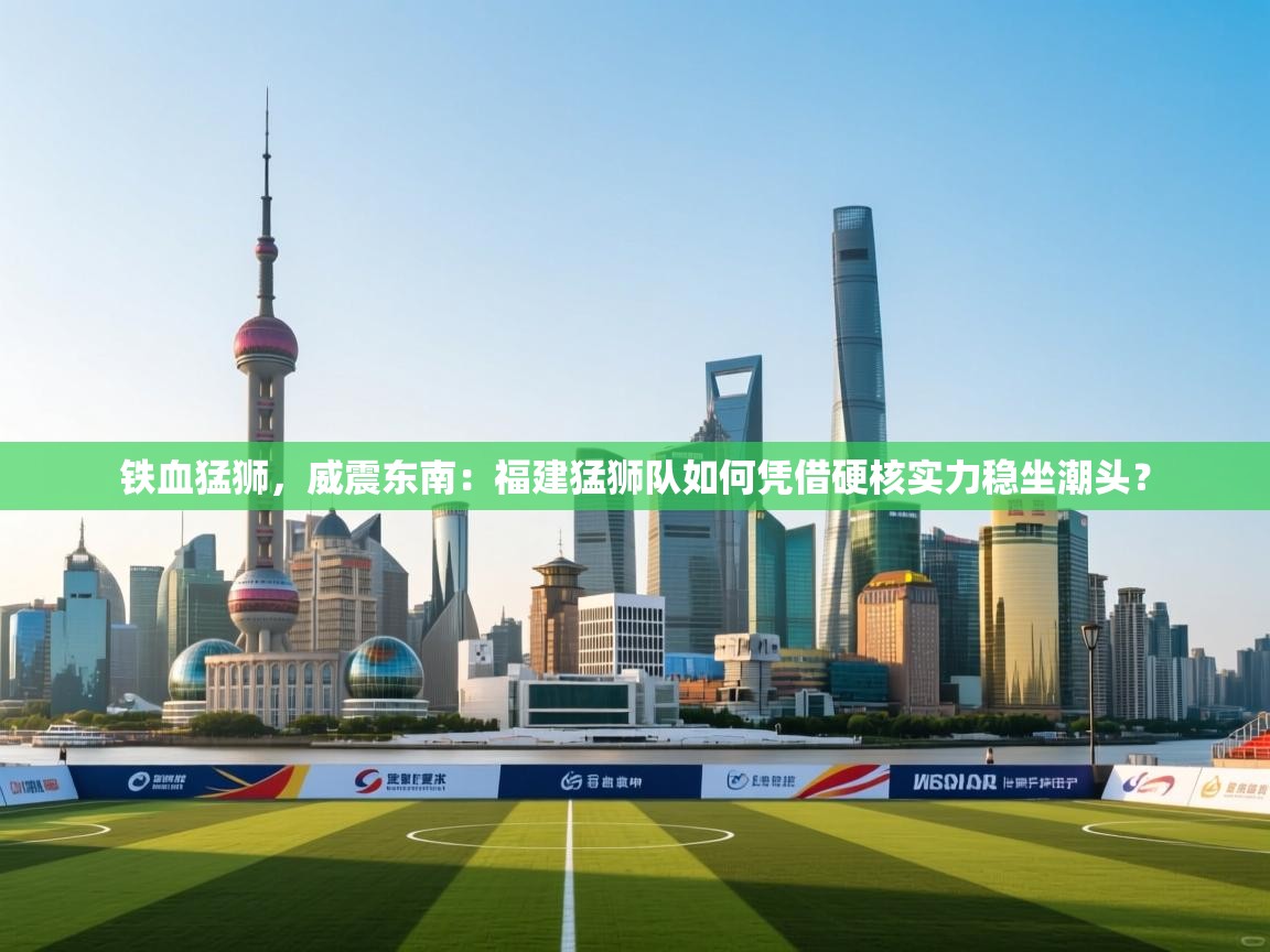 铁血猛狮，威震东南：福建猛狮队如何凭借硬核实力稳坐潮头？  第2张