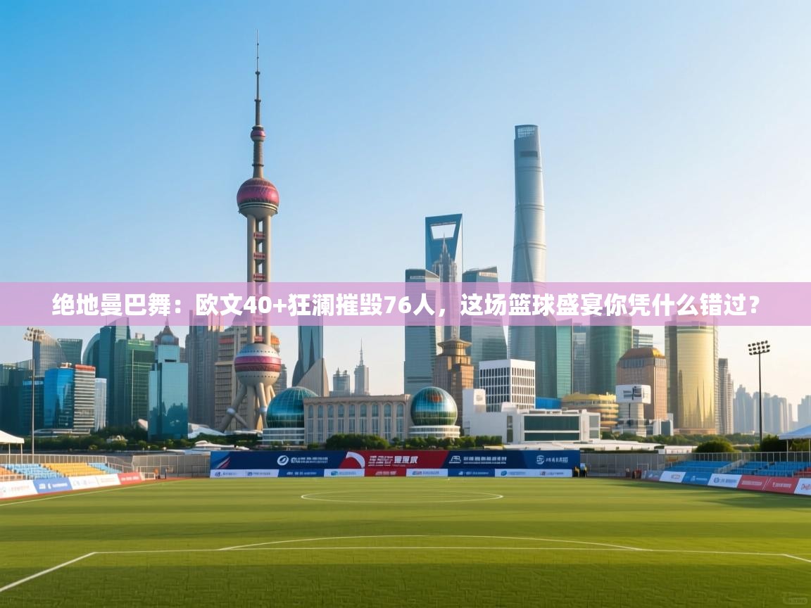 绝地曼巴舞:欧文40+狂澜摧毁76人,这场篮球盛宴你凭什么错过? 第2张