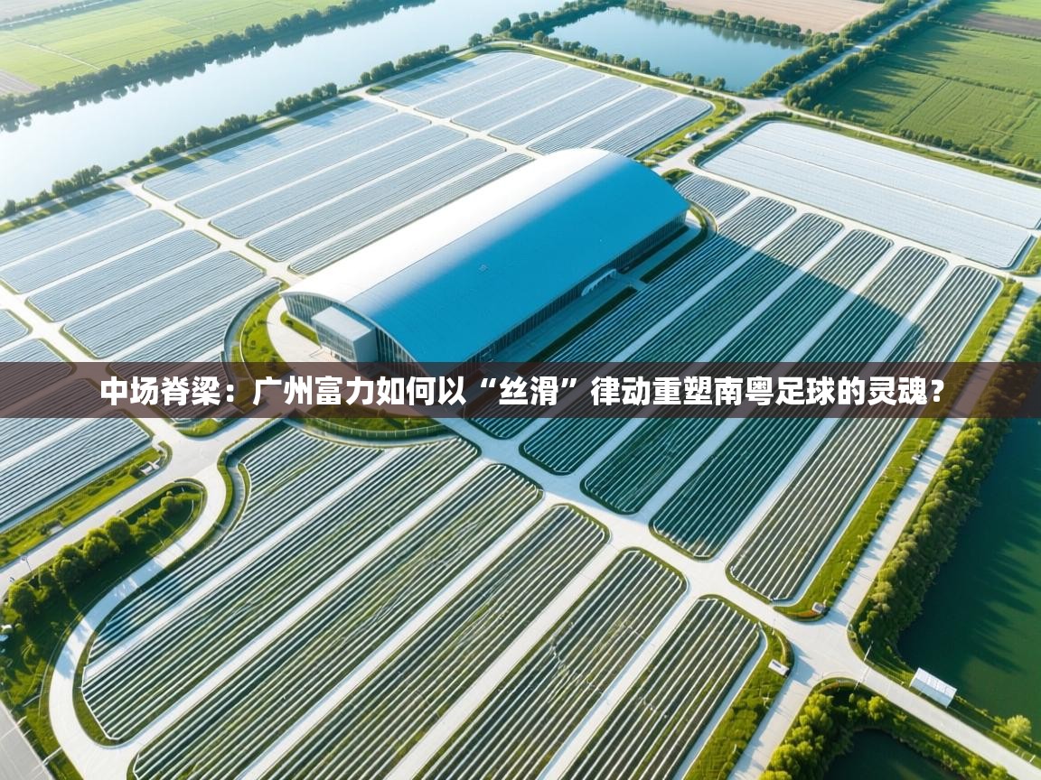中场脊梁：广州富力如何以“丝滑”律动重塑南粤足球的灵魂？  第1张