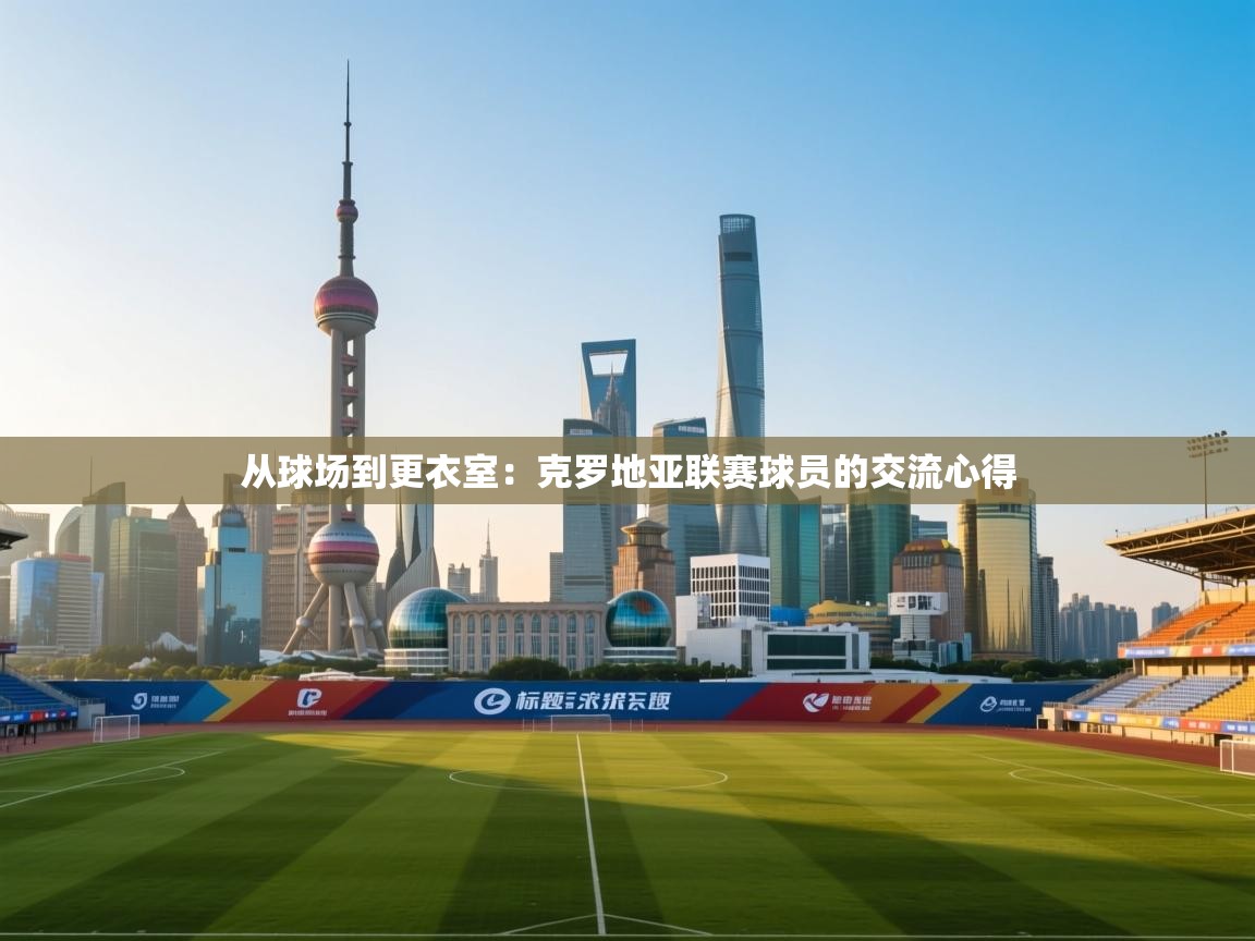 从球场到更衣室：克罗地亚联赛球员的交流心得  第1张