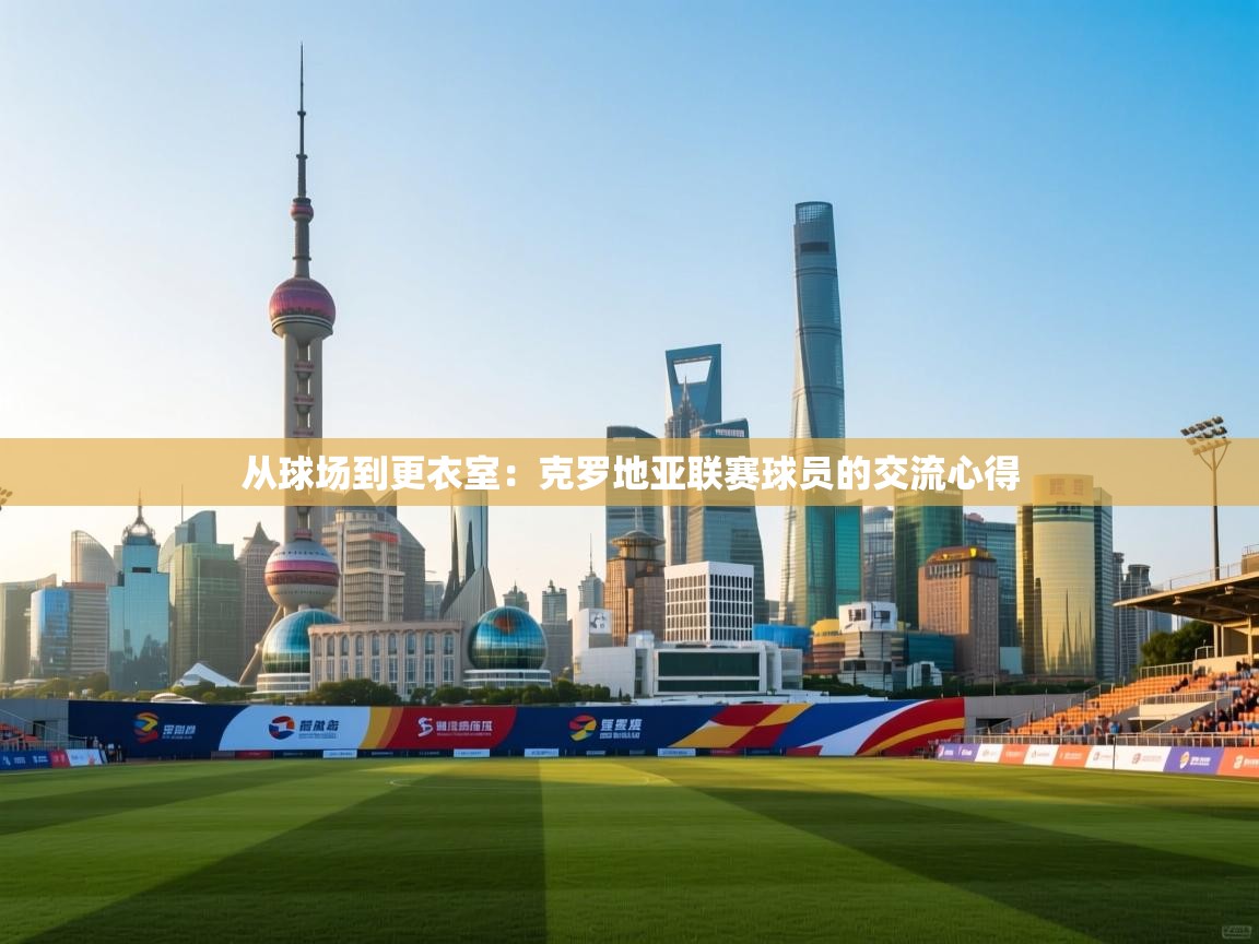 从球场到更衣室：克罗地亚联赛球员的交流心得  第2张