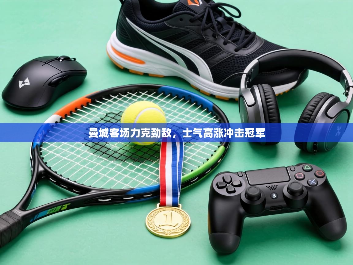 曼城客场力克劲敌,士气高涨冲击冠军 第1张